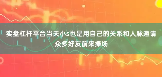 实盘杠杆平台当天小s也是用自己的关系和人脉邀请众多好友前来捧场
