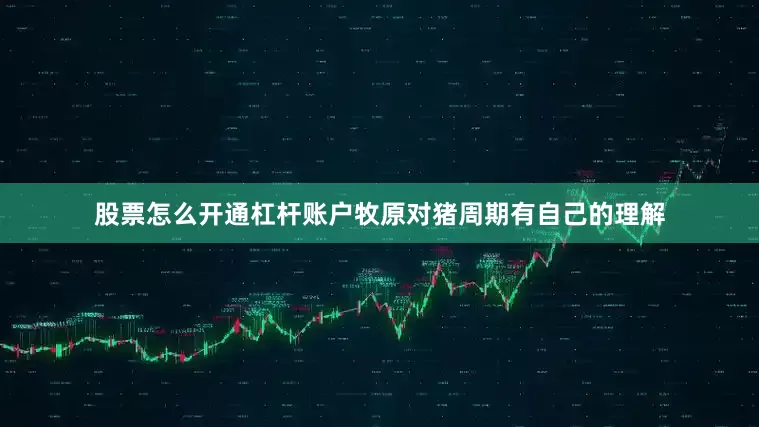 股票怎么开通杠杆账户牧原对猪周期有自己的理解