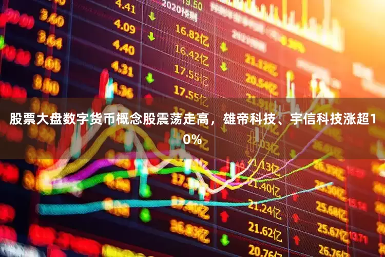 股票大盘数字货币概念股震荡走高，雄帝科技、宇信科技涨超10%