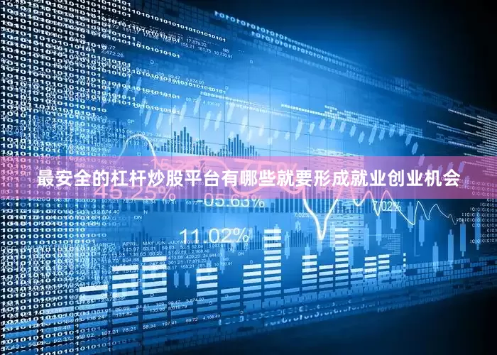 最安全的杠杆炒股平台有哪些就要形成就业创业机会