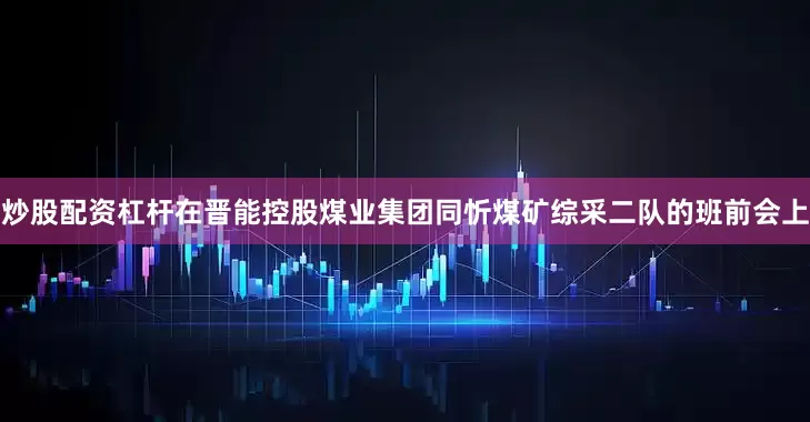 炒股配资杠杆在晋能控股煤业集团同忻煤矿综采二队的班前会上