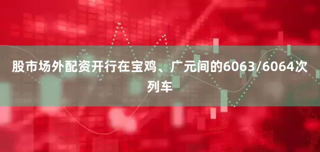 股市场外配资开行在宝鸡、广元间的6063/6064次列车