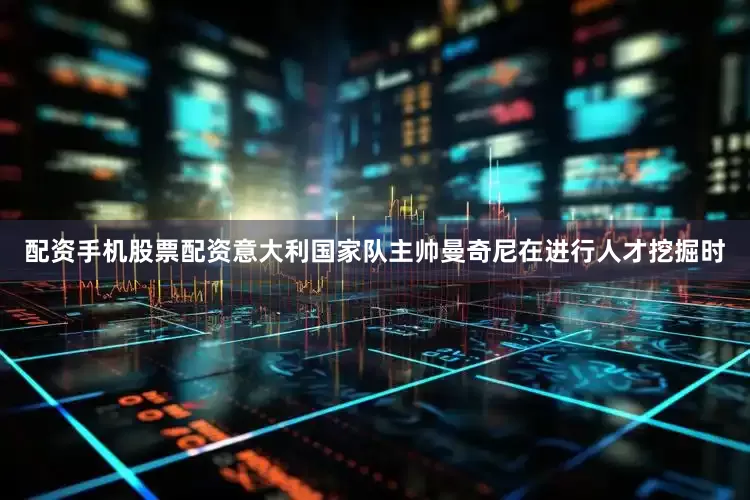 配资手机股票配资意大利国家队主帅曼奇尼在进行人才挖掘时