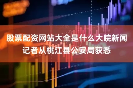 股票配资网站大全是什么大皖新闻记者从桃江县公安局获悉