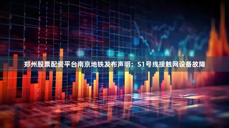 郑州股票配资平台南京地铁发布声明：S1号线接触网设备故障