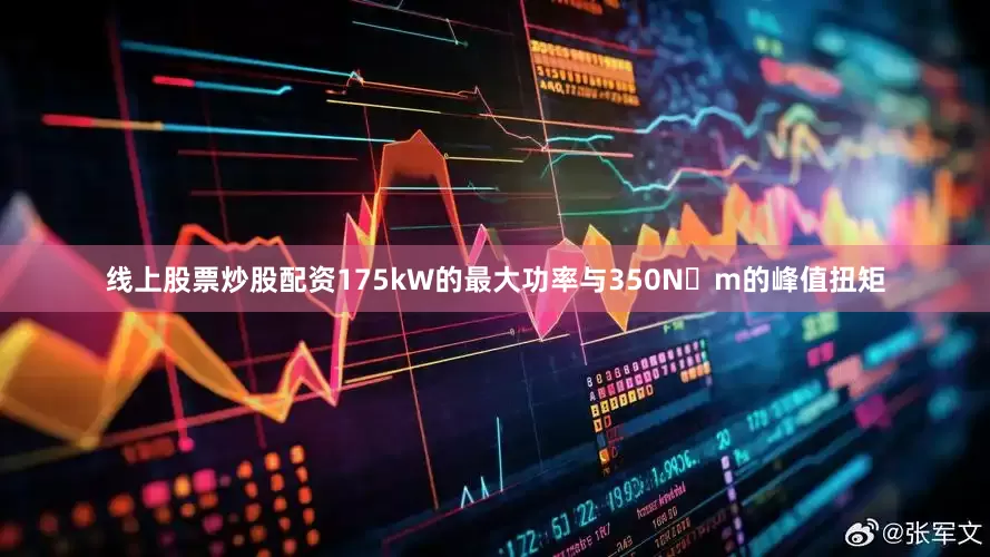 线上股票炒股配资175kW的最大功率与350N・m的峰值扭矩