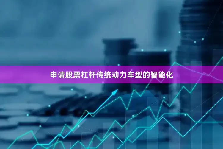 申请股票杠杆传统动力车型的智能化