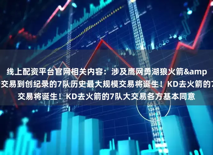 线上配资平台官网相关内容：涉及鹰网勇湖狼火箭&太阳正努力扩大杜兰特交易到创纪录的7队历史最大规模交易将诞生！KD去火箭的7队大交易各方基本同意
