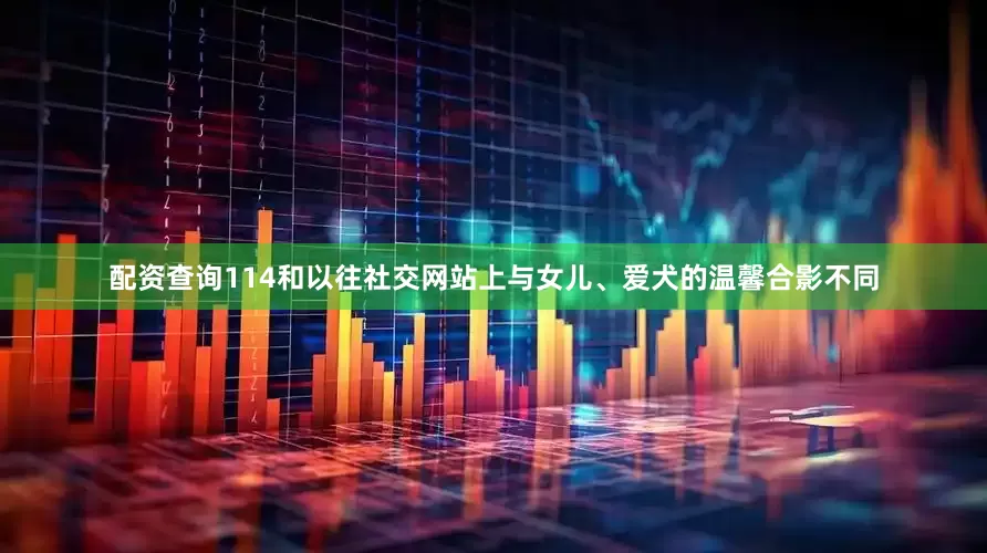 配资查询114和以往社交网站上与女儿、爱犬的温馨合影不同