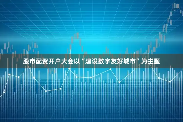 股市配资开户大会以“建设数字友好城市”为主题