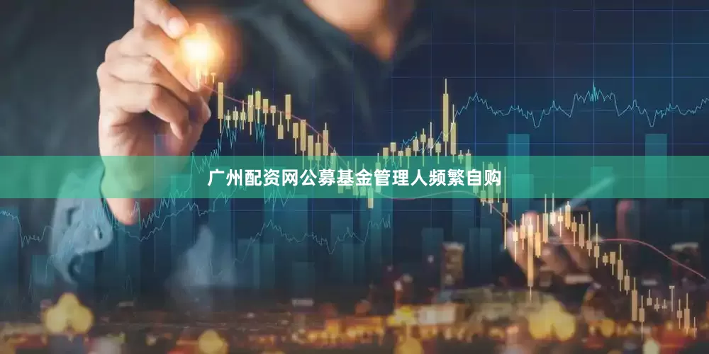 广州配资网公募基金管理人频繁自购