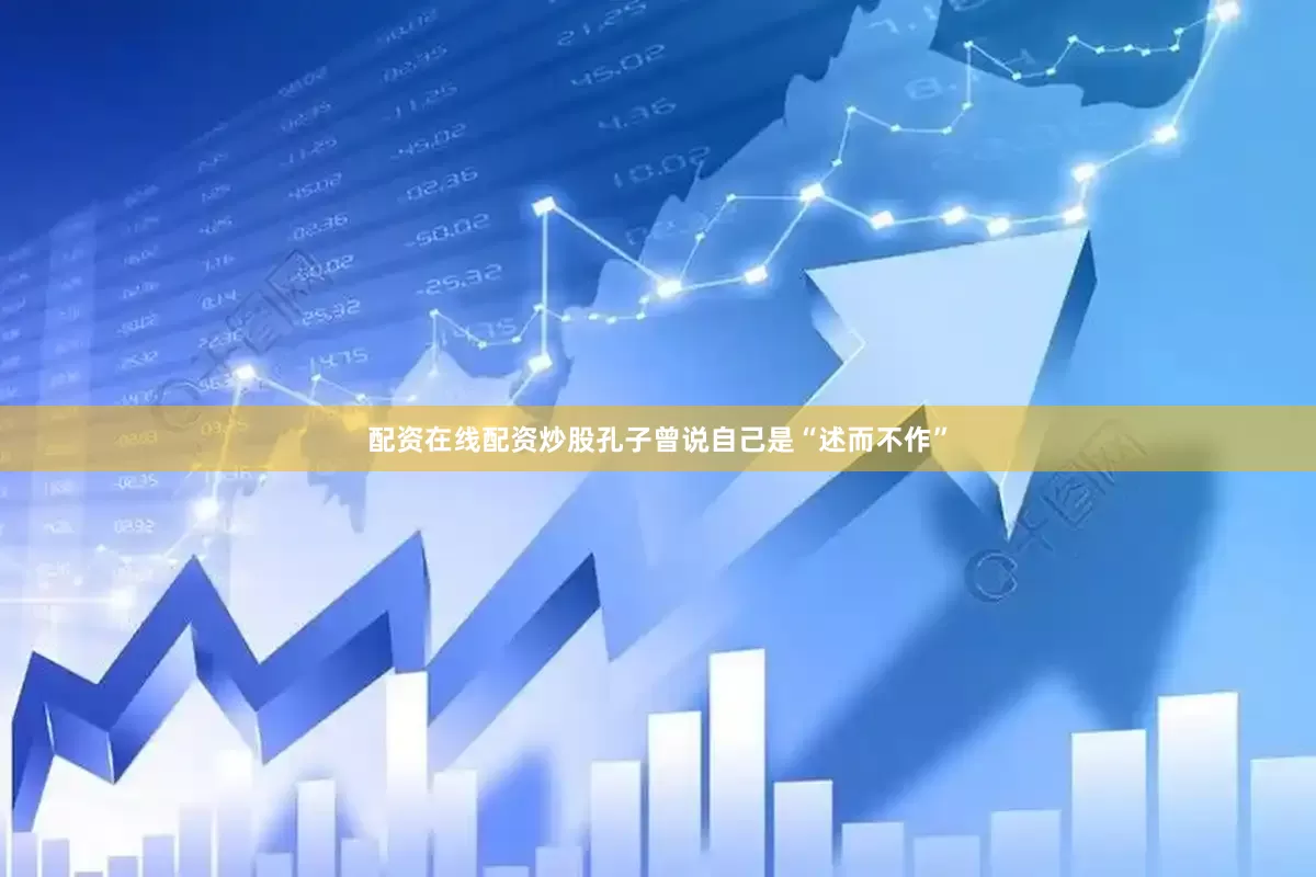 配资在线配资炒股孔子曾说自己是“述而不作”