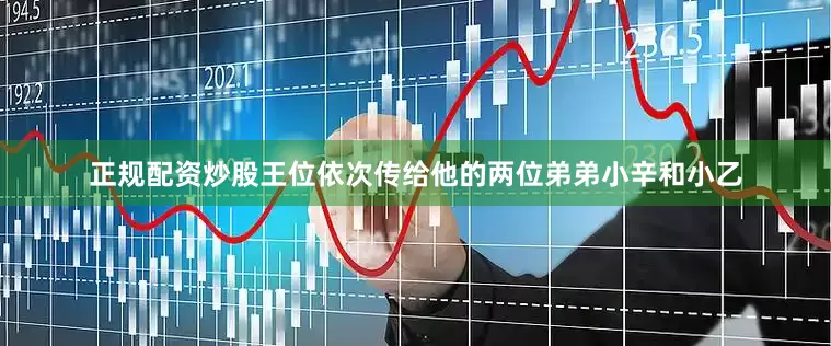 正规配资炒股王位依次传给他的两位弟弟小辛和小乙