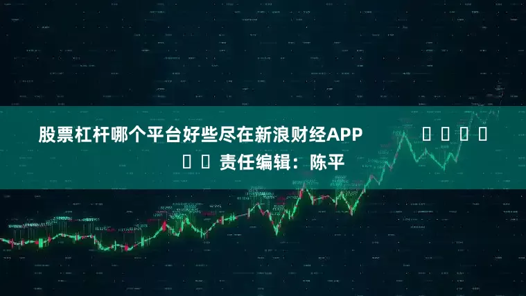 股票杠杆哪个平台好些尽在新浪财经APP            						责任编辑：陈平