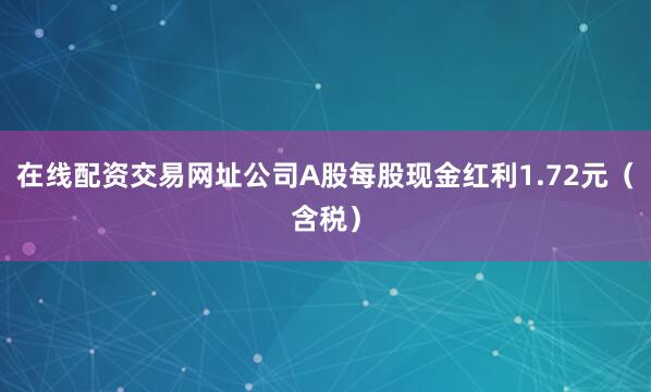 在线配资交易网址公司A股每股现金红利1.72元（含税）