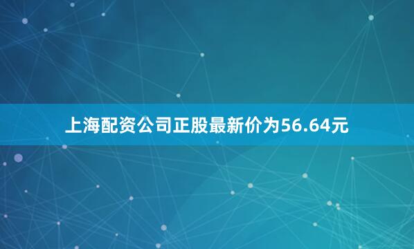 上海配资公司正股最新价为56.64元