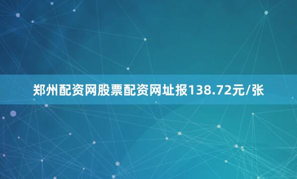 郑州配资网股票配资网址报138.72元/张