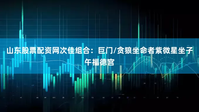 山东股票配资网次佳组合：巨门/贪狼坐命者紫微星坐子午福德宫