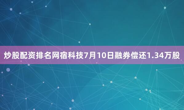 炒股配资排名网宿科技7月10日融券偿还1.34万股