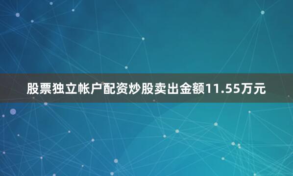股票独立帐户配资炒股卖出金额11.55万元