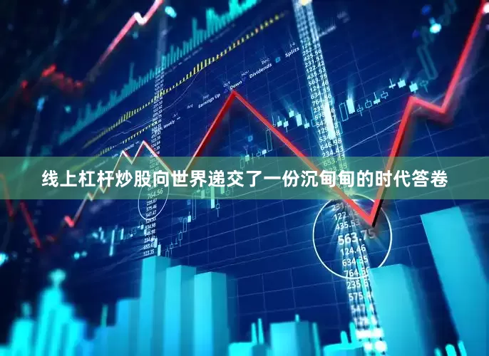 线上杠杆炒股向世界递交了一份沉甸甸的时代答卷