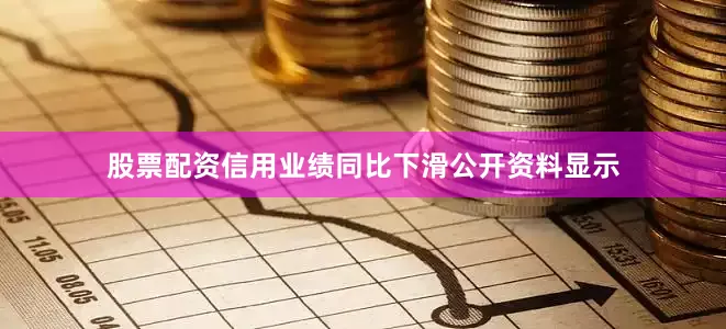 股票配资信用业绩同比下滑公开资料显示