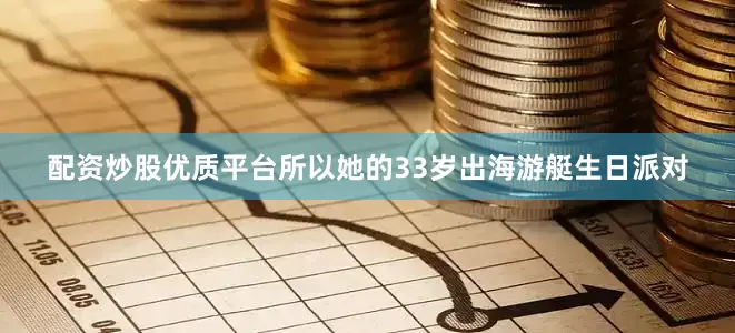 配资炒股优质平台所以她的33岁出海游艇生日派对