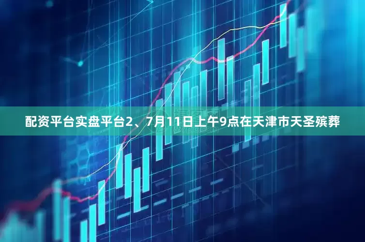 配资平台实盘平台2、7月11日上午9点在天津市天圣殡葬