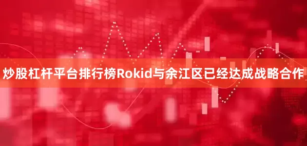 炒股杠杆平台排行榜Rokid与余江区已经达成战略合作