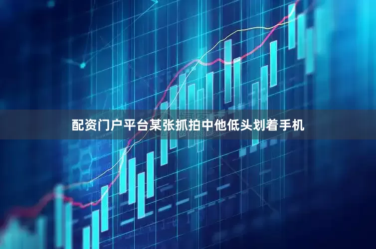 配资门户平台某张抓拍中他低头划着手机