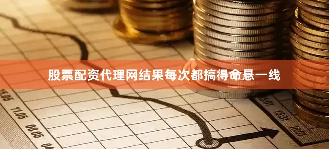 股票配资代理网结果每次都搞得命悬一线