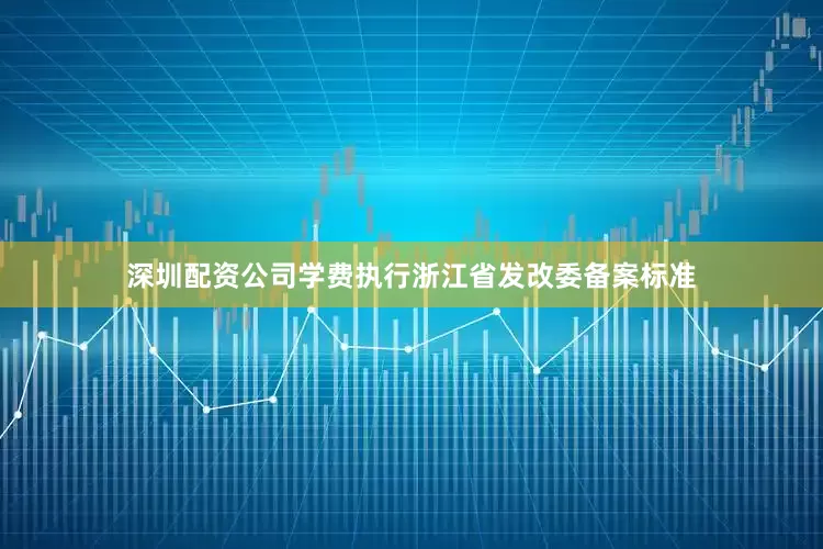深圳配资公司学费执行浙江省发改委备案标准