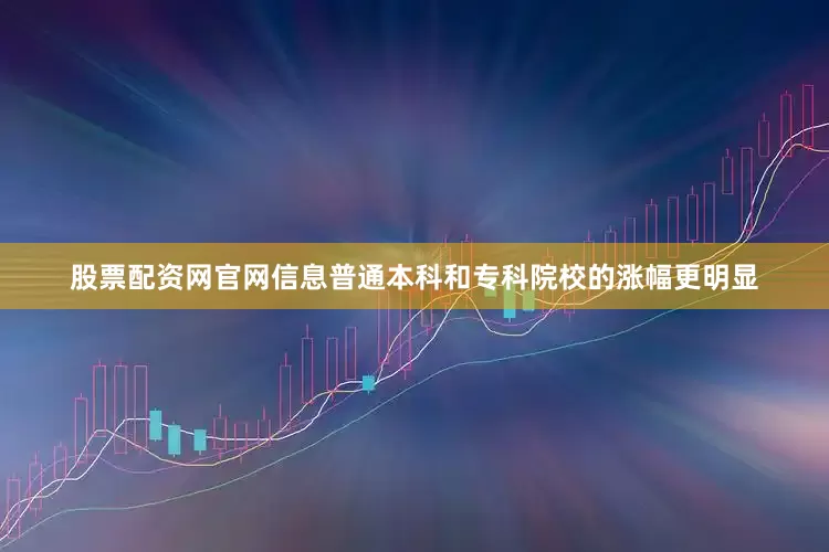 股票配资网官网信息普通本科和专科院校的涨幅更明显