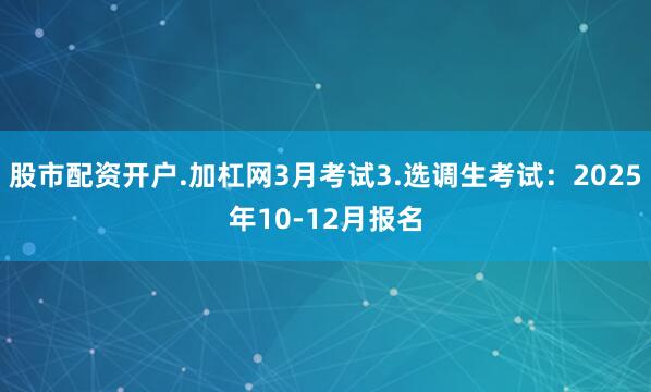 股市配资开户.加杠网3月考试3.选调生考试：2025年10-12月报名