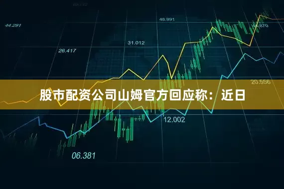股市配资公司山姆官方回应称：近日