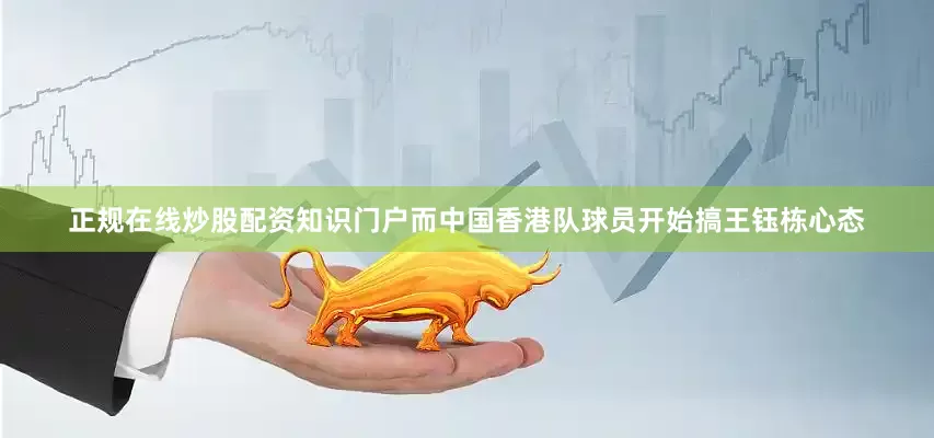 正规在线炒股配资知识门户而中国香港队球员开始搞王钰栋心态