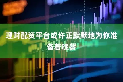 理财配资平台或许正默默地为你准备着晚餐