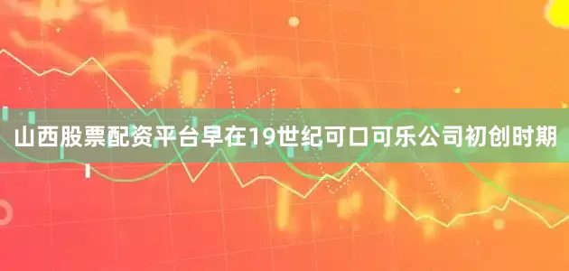山西股票配资平台早在19世纪可口可乐公司初创时期