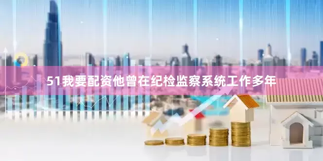 51我要配资他曾在纪检监察系统工作多年