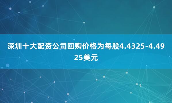 深圳十大配资公司回购价格为每股4.4325-4.4925美元
