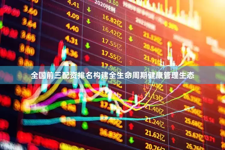 全国前三配资排名构建全生命周期健康管理生态