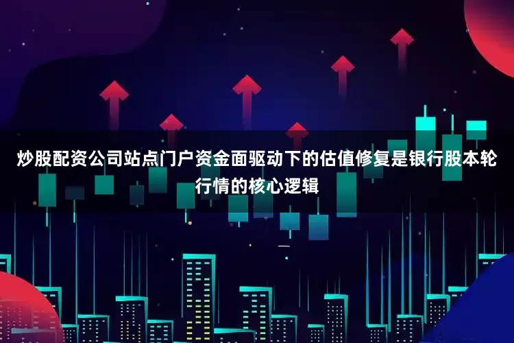 炒股配资公司站点门户资金面驱动下的估值修复是银行股本轮行情的核心逻辑