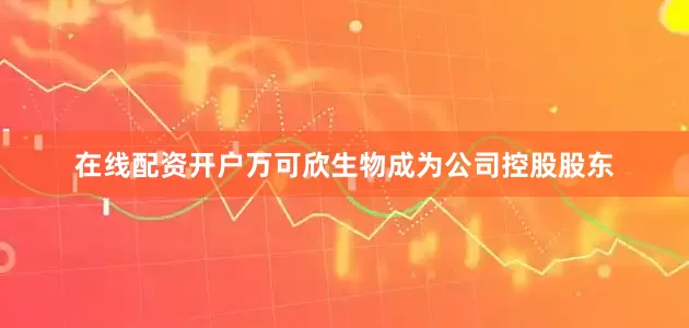 在线配资开户万可欣生物成为公司控股股东