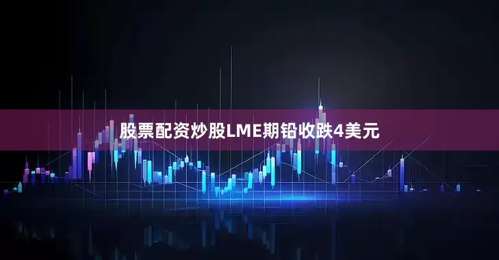 股票配资炒股LME期铅收跌4美元