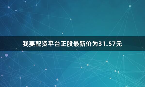 我要配资平台正股最新价为31.57元