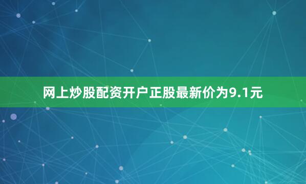 网上炒股配资开户正股最新价为9.1元