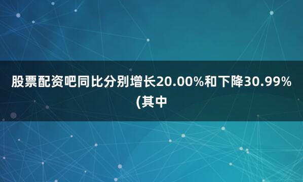 股票配资吧同比分别增长20.00%和下降30.99%(其中