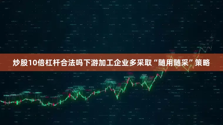 炒股10倍杠杆合法吗下游加工企业多采取“随用随采”策略