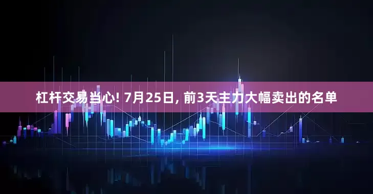 杠杆交易当心! 7月25日, 前3天主力大幅卖出的名单