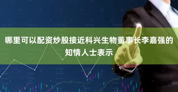 哪里可以配资炒股接近科兴生物董事长李嘉强的知情人士表示